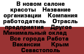 В новом салоне красоты › Название организации ­ Компания-работодатель › Отрасль предприятия ­ Другое › Минимальный оклад ­ 1 - Все города Работа » Вакансии   . Крым,Севастополь
